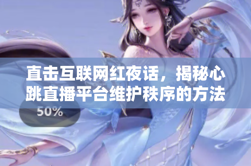 直击互联网红夜话，揭秘心跳直播平台维护秩序的方法