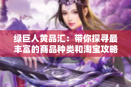 绿巨人黄品汇：带你探寻最丰富的商品种类和淘宝攻略