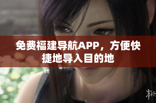 免费福建导航APP，方便快捷地导入目的地