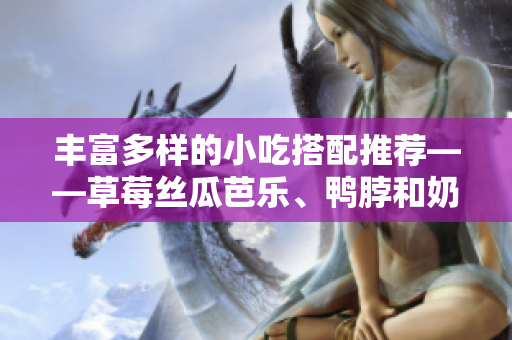 丰富多样的小吃搭配推荐——草莓丝瓜芭乐、鸭脖和奶茶