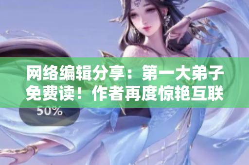 网络编辑分享：第一大弟子免费读！作者再度惊艳互联网