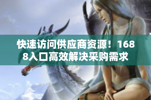 快速访问供应商资源！1688入口高效解决采购需求