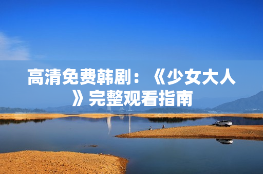 高清免费韩剧：《少女大人》完整观看指南