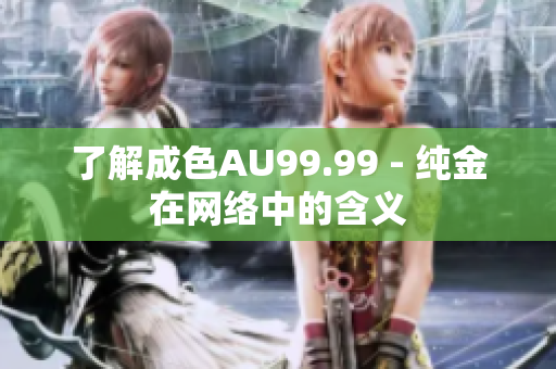 了解成色AU99.99 - 纯金在网络中的含义
