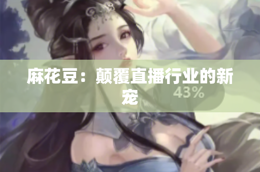 麻花豆：颠覆直播行业的新宠