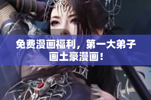 免费漫画福利，第一大弟子画土豪漫画！