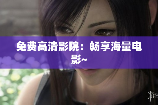免费高清影院：畅享海量电影~