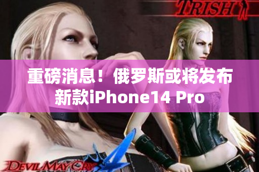 重磅消息！俄罗斯或将发布新款iPhone14 Pro
