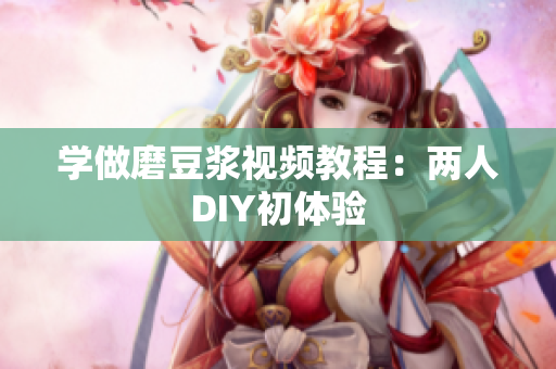 学做磨豆浆视频教程：两人DIY初体验