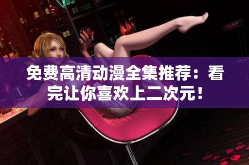 免费高清动漫全集推荐：看完让你喜欢上二次元！