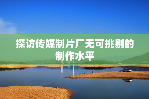 探访传媒制片厂无可挑剔的制作水平