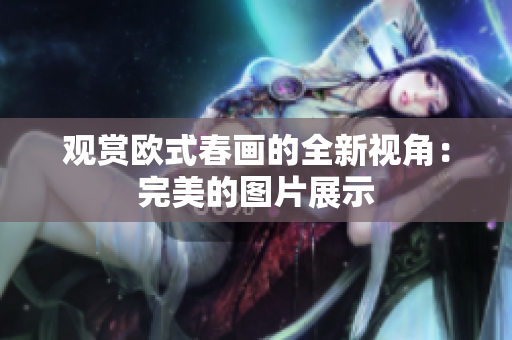 观赏欧式春画的全新视角：完美的图片展示