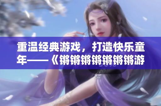 重温经典游戏，打造快乐童年——《锵锵锵锵锵锵锵游戏》回顾
