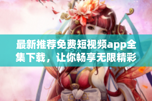 最新推荐免费短视频app全集下载，让你畅享无限精彩！