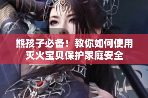 熊孩子必备！教你如何使用灭火宝贝保护家庭安全