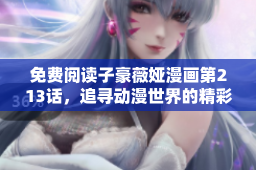免费阅读子豪薇娅漫画第213话，追寻动漫世界的精彩篇章