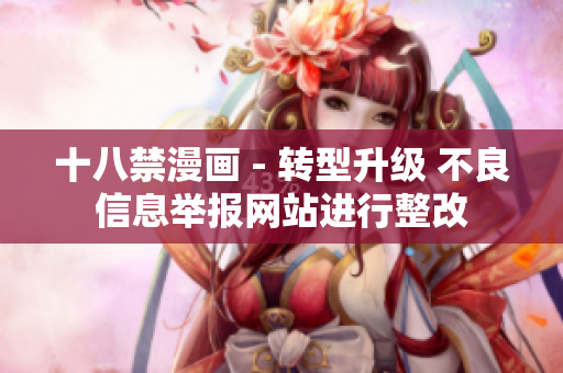十八禁漫画 - 转型升级 不良信息举报网站进行整改