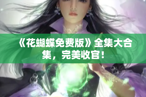 《花蝴蝶免费版》全集大合集，完美收官！