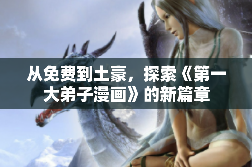 从免费到土豪，探索《第一大弟子漫画》的新篇章