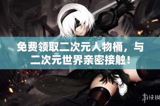 免费领取二次元人物桶，与二次元世界亲密接触！