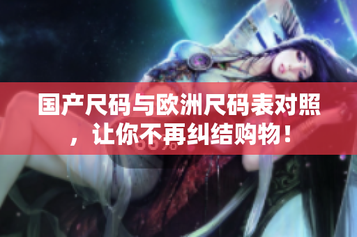 国产尺码与欧洲尺码表对照，让你不再纠结购物！