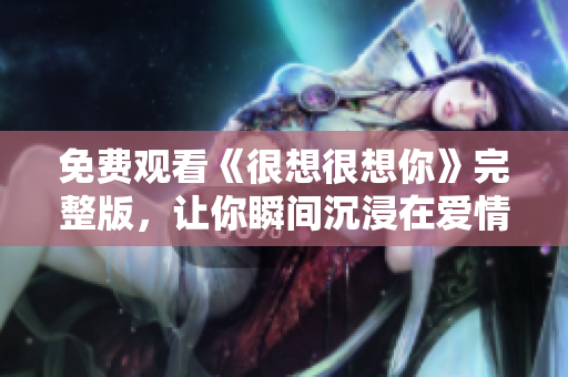 免费观看《很想很想你》完整版，让你瞬间沉浸在爱情世界里