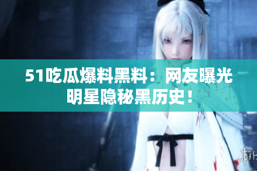 51吃瓜爆料黑料：网友曝光明星隐秘黑历史！