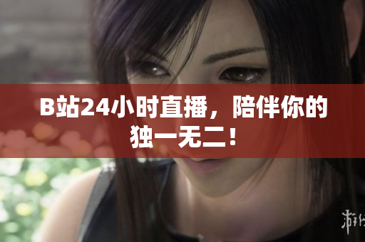 B站24小时直播，陪伴你的独一无二！