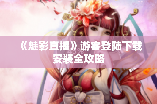 《魅影直播》游客登陆下载安装全攻略