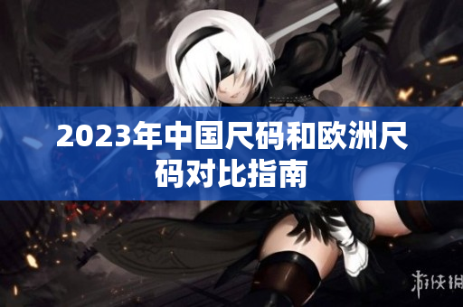 2023年中国尺码和欧洲尺码对比指南