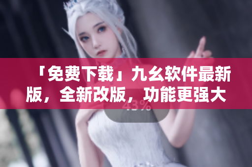 「免费下载」九幺软件最新版，全新改版，功能更强大！