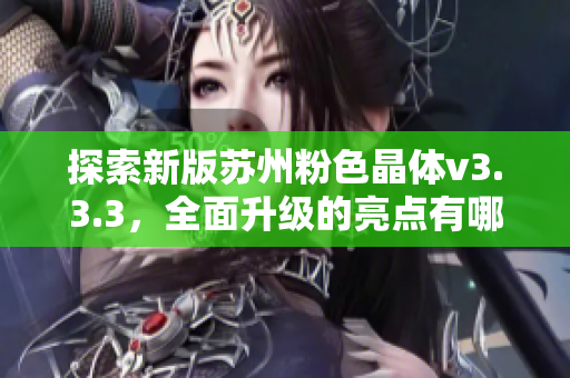 探索新版苏州粉色晶体v3.3.3，全面升级的亮点有哪些？