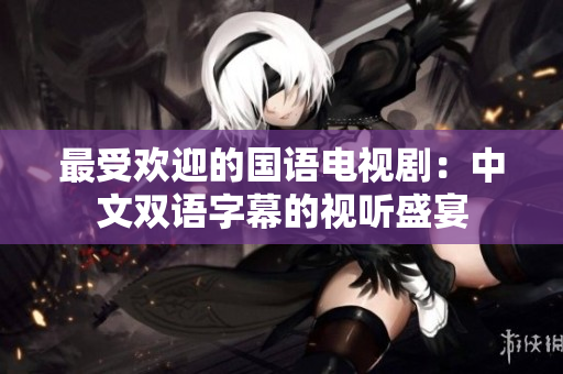 最受欢迎的国语电视剧：中文双语字幕的视听盛宴