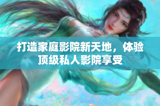 打造家庭影院新天地，体验顶级私人影院享受