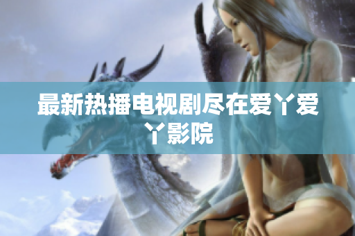 最新热播电视剧尽在爱丫爱丫影院