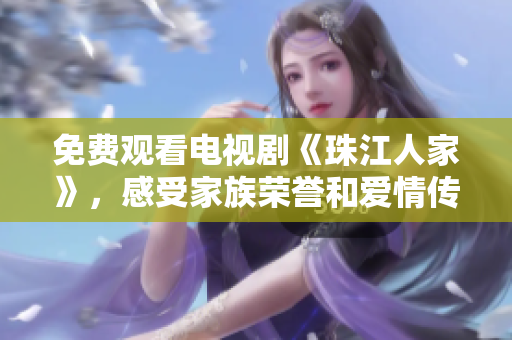 免费观看电视剧《珠江人家》，感受家族荣誉和爱情传承