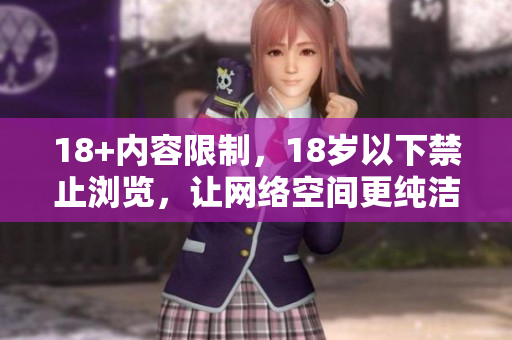 18+内容限制，18岁以下禁止浏览，让网络空间更纯洁
