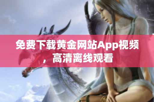 免费下载黄金网站App视频，高清离线观看