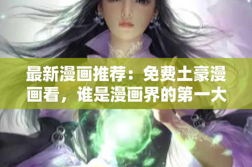 最新漫画推荐：免费土豪漫画看，谁是漫画界的第一大神？