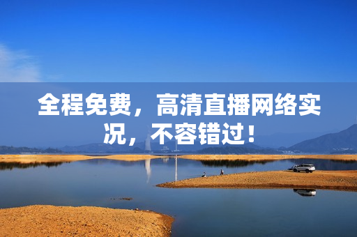 全程免费，高清直播网络实况，不容错过！