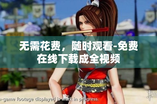 无需花费，随时观看-免费在线下载成全视频