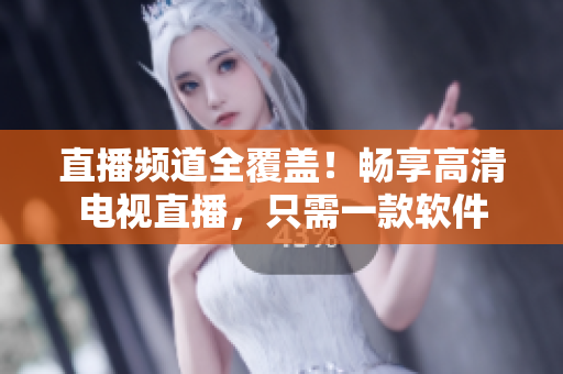 直播频道全覆盖！畅享高清电视直播，只需一款软件