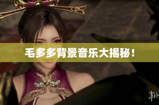 毛多多背景音乐大揭秘！