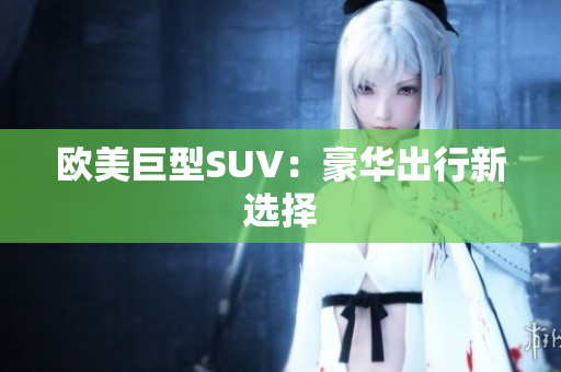 欧美巨型SUV：豪华出行新选择