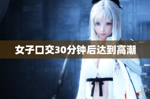 女子口交30分钟后达到高潮