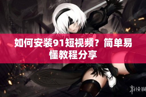 如何安装9.1短视频？简单易懂教程分享