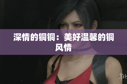 深情的铜铜：美好温馨的铜风情