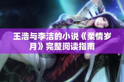 王浩与李洁的小说《柔情岁月》完整阅读指南