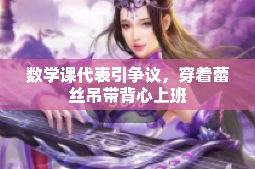 数学课代表引争议，穿着蕾丝吊带背心上班