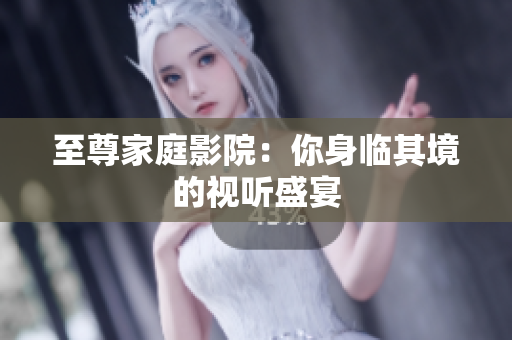 至尊家庭影院：你身临其境的视听盛宴